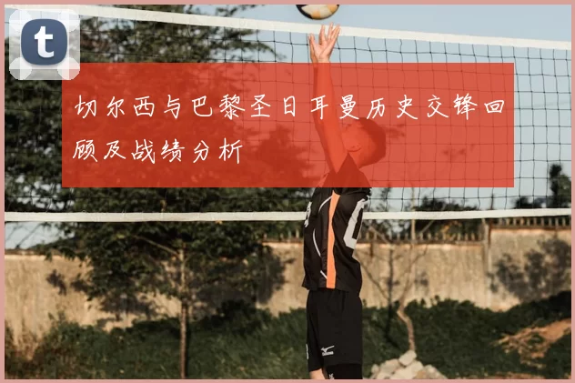 切尔西与巴黎圣日耳曼历史交锋回顾及战绩分析