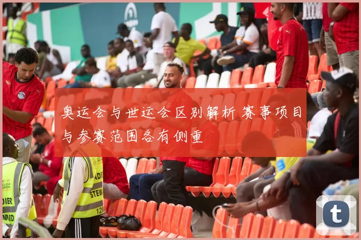 奥运会与世运会区别解析 赛事项目与参赛范围各有侧重