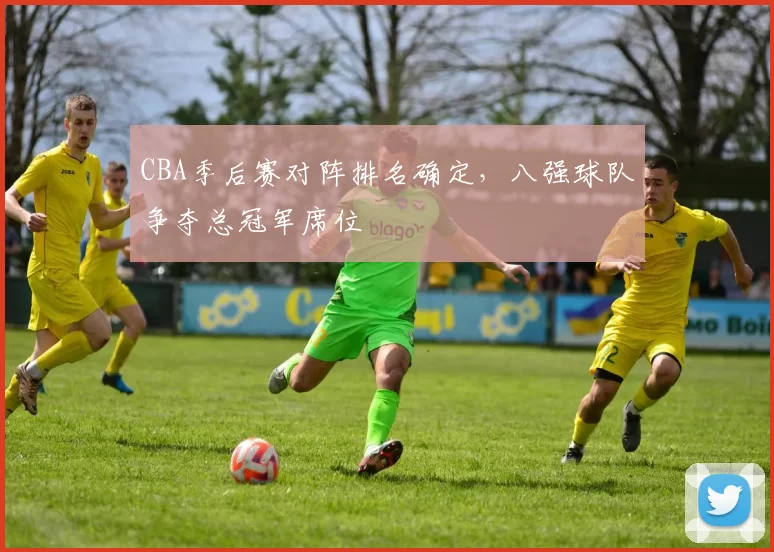 CBA季后赛对阵排名确定，八强球队争夺总冠军席位