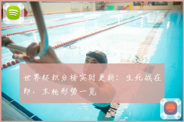 世界杯积分榜实时更新:生死战在即,末轮形势一览