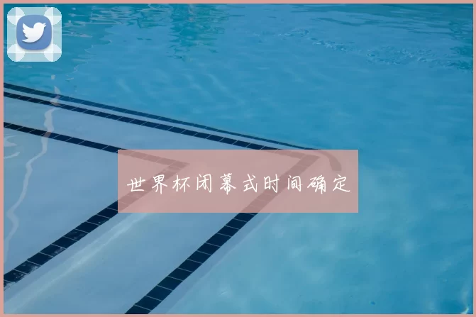 世界杯闭幕式时间确定